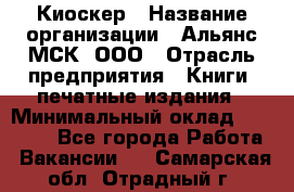 Киоскер › Название организации ­ Альянс-МСК, ООО › Отрасль предприятия ­ Книги, печатные издания › Минимальный оклад ­ 27 000 - Все города Работа » Вакансии   . Самарская обл.,Отрадный г.